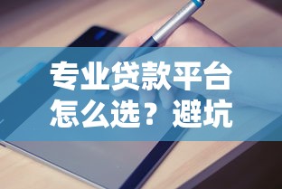 专业贷款平台怎么选？避坑指南与高效借贷全攻略