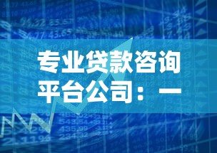 专业贷款咨询平台公司：一站式解决您的资金需求