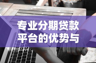 专业分期贷款平台的优势与靠谱选择指南