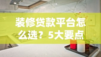 装修贷款平台怎么选？5大要点帮你避开坑，轻松搞定家装资金