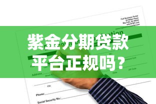 紫金分期贷款平台正规吗？5分钟了解申请条件与使用攻略