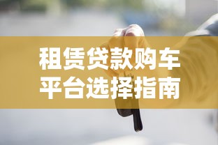 租赁贷款购车平台选择指南：低首付购车贷款全流程解析