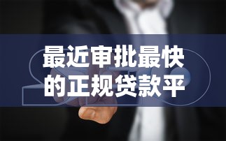 最近审批最快的正规贷款平台推荐及避坑指南