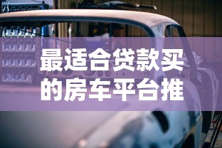 最适合贷款买的房车平台推荐：低利率、灵活还款方案盘点