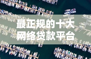 最正规的十大网络贷款平台推荐  安全靠谱的贷款渠道解析