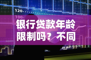 银行贷款年龄限制吗？不同年龄段申请条件全解析