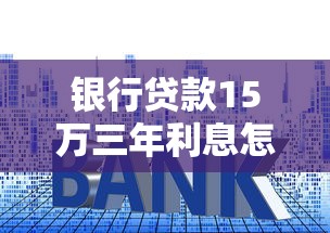 银行贷款15万三年利息怎么算？利率对比+还款方案解析