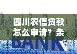 四川农信贷款怎么申请？条件+流程+利率详解，适合你的贷款方案看这里！