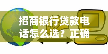 招商银行贷款电话怎么选？正确拨打技巧+常见问题解答
