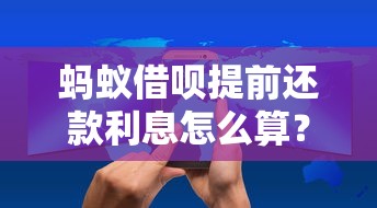 蚂蚁借呗提前还款利息怎么算？详细规则与省钱技巧解析