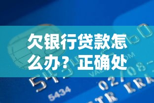 欠银行贷款怎么办？正确处理方式和避免逾期技巧解析