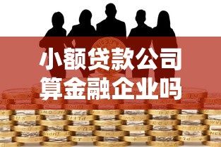 小额贷款公司算金融企业吗？行业定位与监管政策全解析