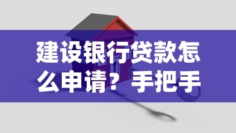 建设银行贷款怎么申请？手把手教你选对产品避坑指南