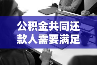 公积金共同还款人需要满足哪些条件？贷款必看这5个核心要求
