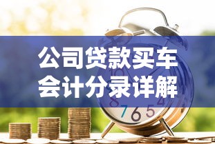 公司贷款买车会计分录详解：流程与账务处理技巧