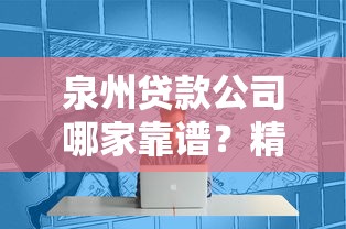 泉州贷款公司哪家靠谱？精选优质机构助您轻松解决资金难题