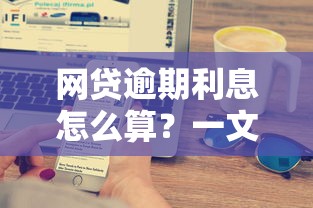 网贷逾期利息怎么算？一文搞懂罚息计算规则+避免高额费用