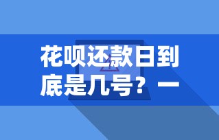 花呗还款日到底是几号？一文搞懂账单日期调整技巧与注意事项