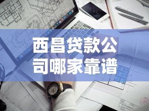 西昌贷款公司哪家靠谱？这份贷款攻略教你如何避开坑点，轻松选对平台！