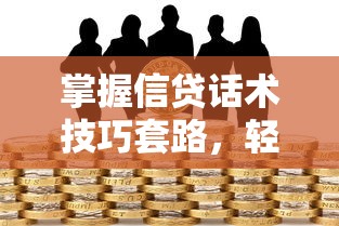 掌握信贷话术技巧套路，轻松搞定贷款沟通难题