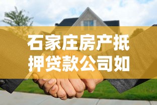 石家庄房产抵押贷款公司如何选？流程与避坑指南