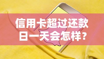 信用卡超过还款日一天会怎样？这些影响你可能没想到