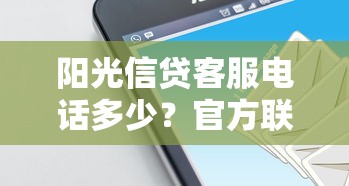 阳光信贷客服电话多少？官方联系方式与贷款疑问解答全攻略
