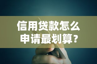 信用贷款怎么申请最划算？5大避坑指南助你轻松拿低利率