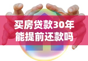买房贷款30年能提前还款吗？这些细节不注意可能亏钱！