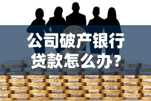公司破产银行贷款怎么办？这4个处理步骤必须掌握