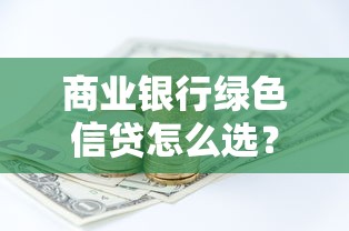 商业银行绿色信贷怎么选？贷款攻略+环保优势解析
