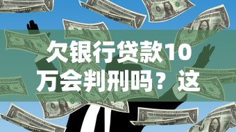 欠银行贷款10万会判刑吗？这些法律后果必须了解
