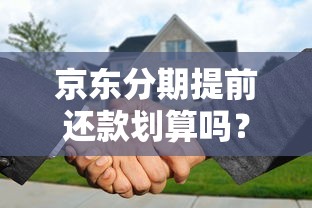 京东分期提前还款划算吗？搞懂这些细节再操作！