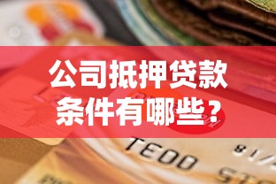 公司抵押贷款条件有哪些？一文搞懂申请流程和材料准备