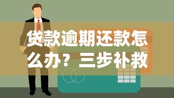 贷款逾期还款怎么办？三步补救方法避免征信受影响