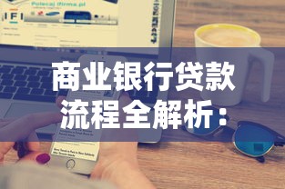 商业银行贷款流程全解析：手把手教你搞懂申请条件与审批步骤