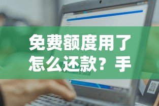 免费额度用了怎么还款？手把手教你理清操作流程