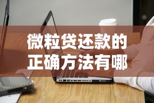 微粒贷还款的正确方法有哪些？一文搞懂注意事项与技巧！