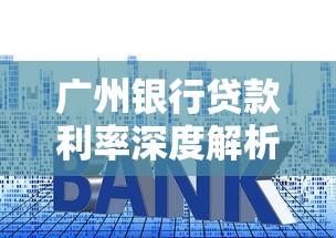 广州银行贷款利率深度解析：政策调整后如何选择最优方案？
