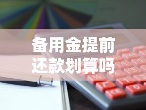 备用金提前还款划算吗？看清利弊与操作流程