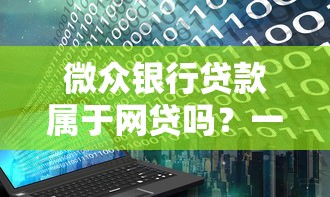 微众银行贷款属于网贷吗？一文说透互联网银行放贷本质