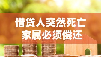 借贷人突然死亡 家属必须偿还债务吗？解读法律与实操要点