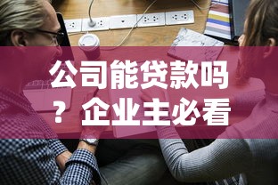 公司能贷款吗？企业主必看的融资条件与申请流程全解析