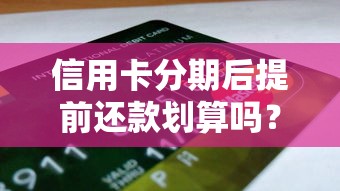 信用卡分期后提前还款划算吗？手续费和注意事项全解析