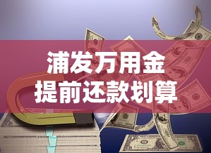 浦发万用金提前还款划算吗？违约金、流程全解析！