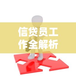 信贷员工作全解析：贷款顾问核心职责与业务流程深度拆解