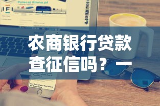 农商银行贷款查征信吗？一文讲清征信要求和避坑技巧