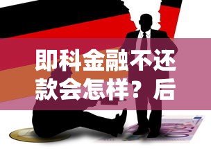 即科金融不还款会怎样？后果、影响及应对方法全解析