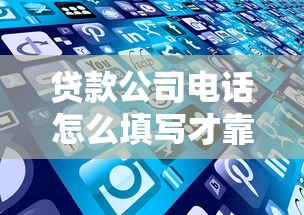 贷款公司电话怎么填写才靠谱？这些技巧帮你避坑