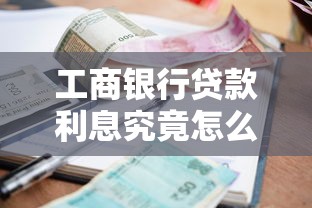工商银行贷款利息究竟怎么算？这份利率解析+申请攻略请收好！